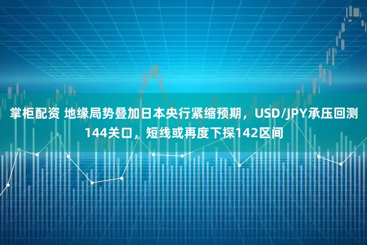 掌柜配资 地缘局势叠加日本央行紧缩预期，USD/JPY承压回测144关口，短线或再度下探142区间