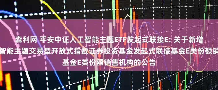 森利网 平安中证人工智能主题ETF发起式联接E: 关于新增平安中证人工智能主题交易型开放式指数证券投资基金发起式联接基金E类份额销售机构的公告