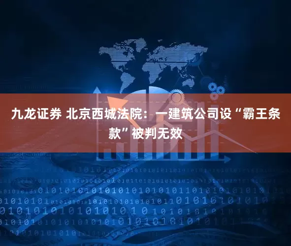 九龙证券 北京西城法院：一建筑公司设“霸王条款”被判无效