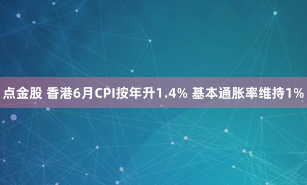 点金股 香港6月CPI按年升1.4% 基本通胀率维持1%