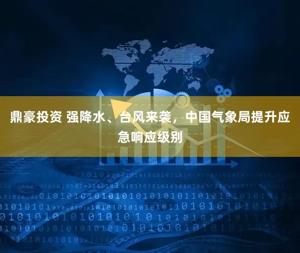 鼎豪投资 强降水、台风来袭，中国气象局提升应急响应级别