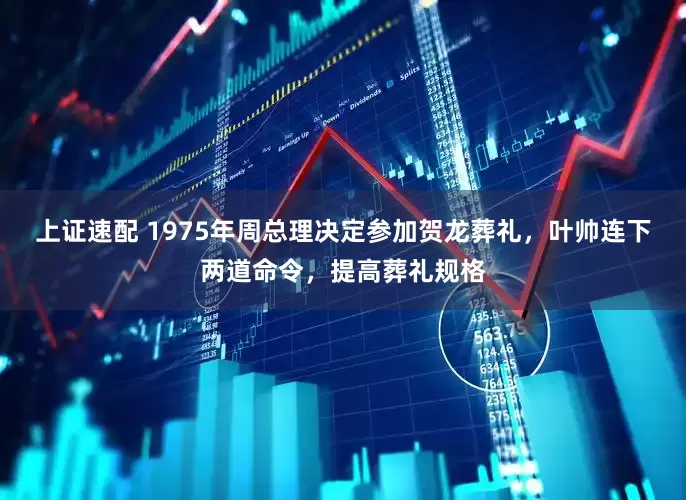 上证速配 1975年周总理决定参加贺龙葬礼，叶帅连下两道命令，提高葬礼规格