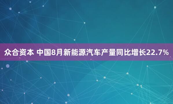 众合资本 中国8月新能源汽车产量同比增长22.7%