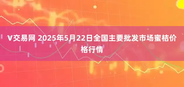 V交易网 2025年5月22日全国主要批发市场蜜桔价格行情